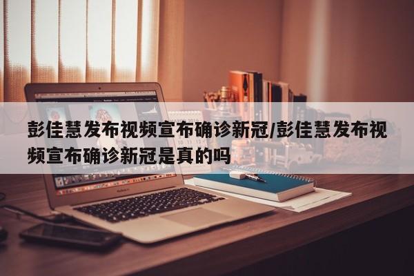 彭佳慧发布视频宣布确诊新冠/彭佳慧发布视频宣布确诊新冠是真的吗