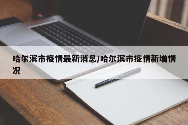 哈尔滨市疫情最新消息/哈尔滨市疫情新增情况