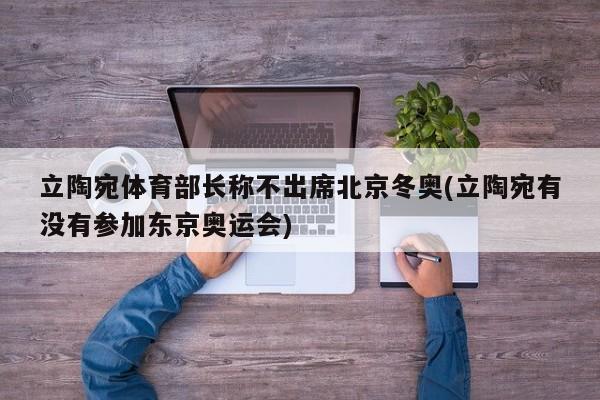 立陶宛体育部长称不出席北京冬奥(立陶宛有没有参加东京奥运会)