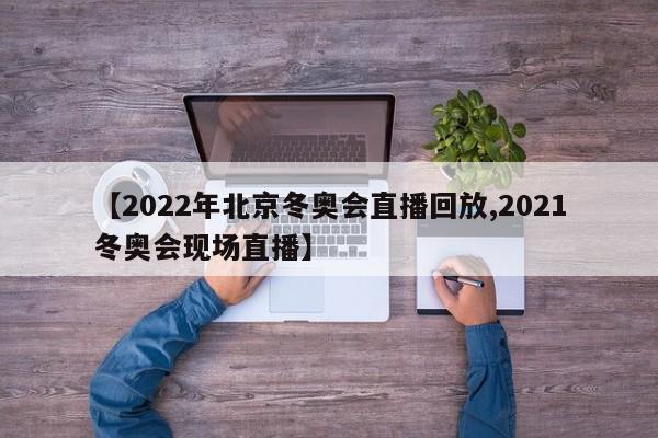 【2022年北京冬奥会直播回放,2021冬奥会现场直播】