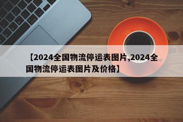 【2024全国物流停运表图片,2024全国物流停运表图片及价格】
