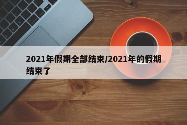 2021年假期全部结束/2021年的假期结束了