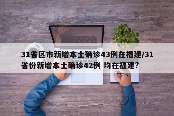 31省区市新增本土确诊43例在福建/31省份新增本土确诊42例 均在福建?