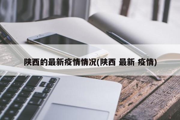陕西的最新疫情情况(陕西 最新 疫情)