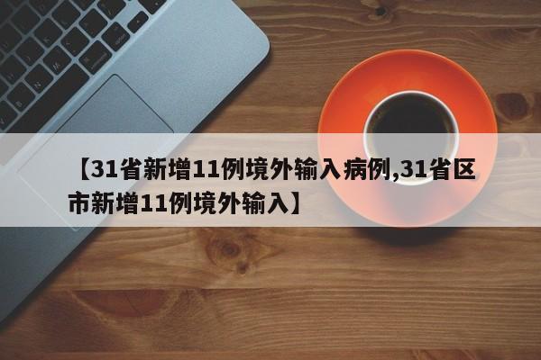 【31省新增11例境外输入病例,31省区市新增11例境外输入】