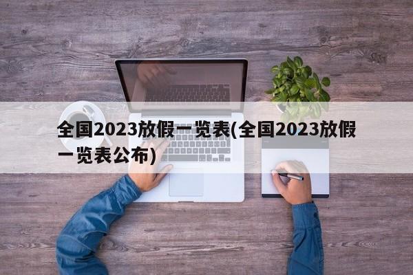 全国2023放假一览表(全国2023放假一览表公布)