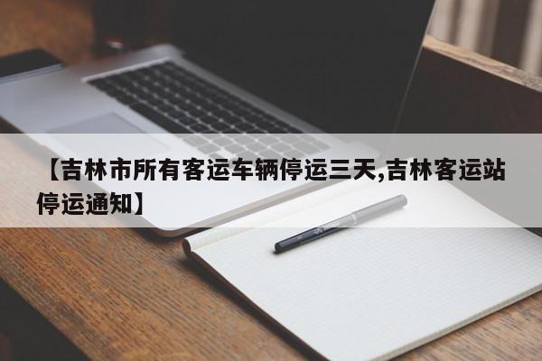 【吉林市所有客运车辆停运三天,吉林客运站停运通知】