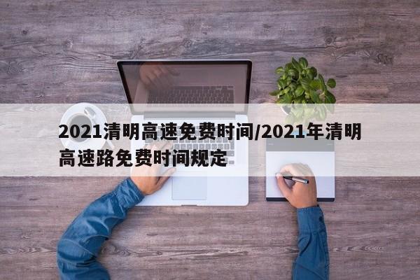2021清明高速免费时间/2021年清明高速路免费时间规定