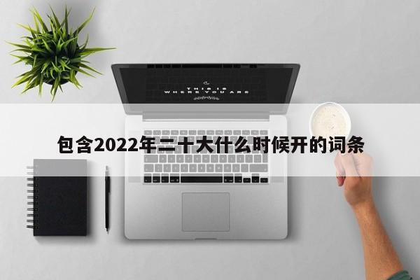 包含2022年二十大什么时候开的词条
