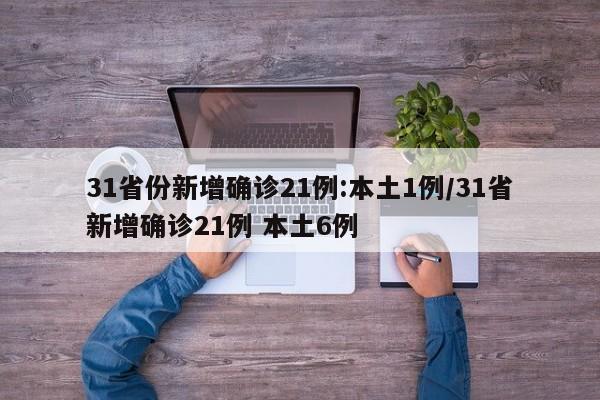 31省份新增确诊21例:本土1例/31省新增确诊21例 本土6例