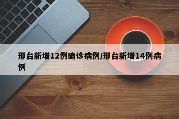 邢台新增12例确诊病例/邢台新增14例病例