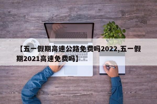 【五一假期高速公路免费吗2022,五一假期2021高速免费吗】