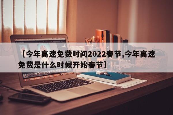 【今年高速免费时间2022春节,今年高速免费是什么时候开始春节】