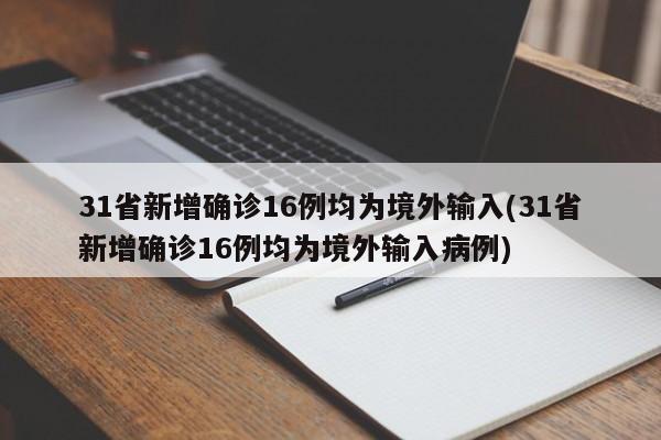31省新增确诊16例均为境外输入(31省新增确诊16例均为境外输入病例)