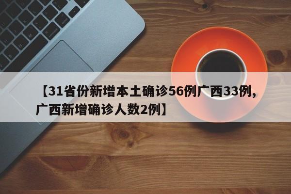 【31省份新增本土确诊56例广西33例,广西新增确诊人数2例】