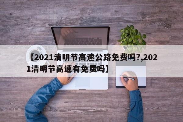 【2021清明节高速公路免费吗?,2021清明节高速有免费吗】
