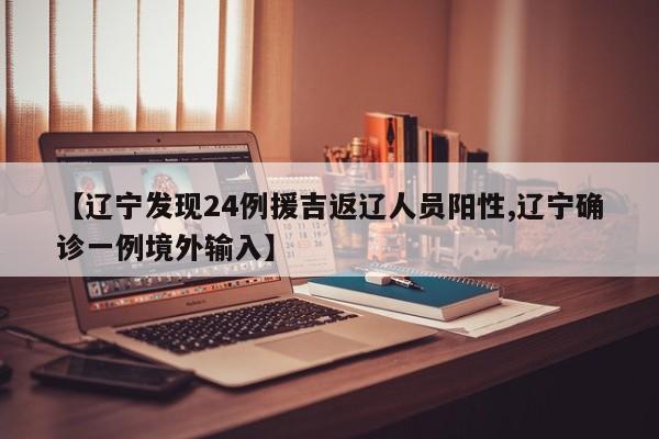 【辽宁发现24例援吉返辽人员阳性,辽宁确诊一例境外输入】