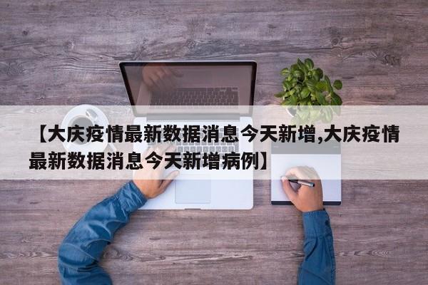 【大庆疫情最新数据消息今天新增,大庆疫情最新数据消息今天新增病例】