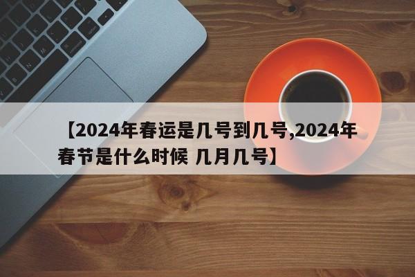 【2024年春运是几号到几号,2024年春节是什么时候 几月几号】
