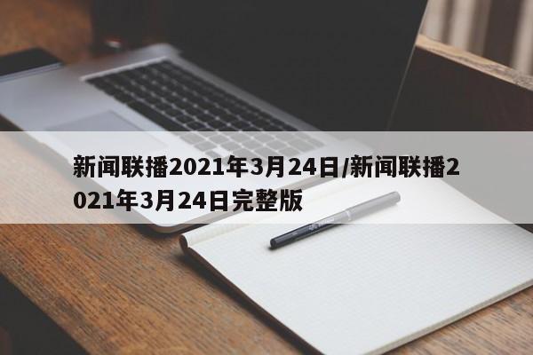 新闻联播2021年3月24日/新闻联播2021年3月24日完整版