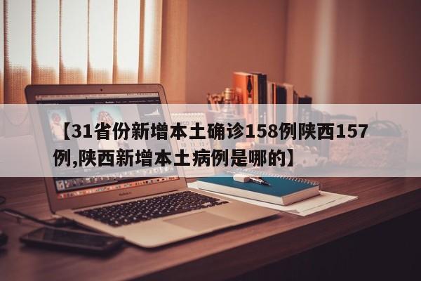 【31省份新增本土确诊158例陕西157例,陕西新增本土病例是哪的】