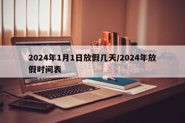 2024年1月1日放假几天/2024年放假时间表