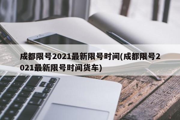 成都限号2021最新限号时间(成都限号2021最新限号时间货车)