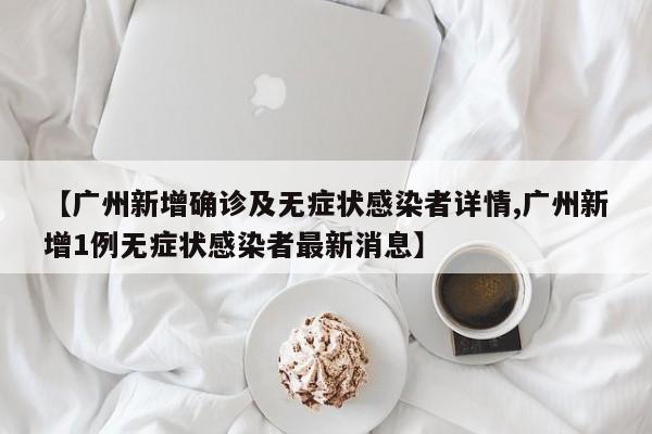 【广州新增确诊及无症状感染者详情,广州新增1例无症状感染者最新消息】