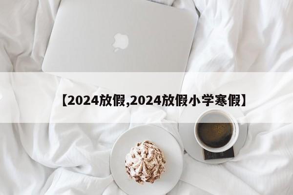 【2024放假,2024放假小学寒假】