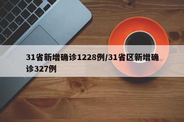 31省新增确诊1228例/31省区新增确诊327例