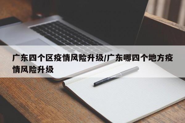 广东四个区疫情风险升级/广东哪四个地方疫情风险升级