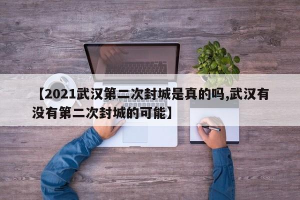 【2021武汉第二次封城是真的吗,武汉有没有第二次封城的可能】