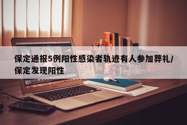 保定通报5例阳性感染者轨迹有人参加葬礼/保定发现阳性