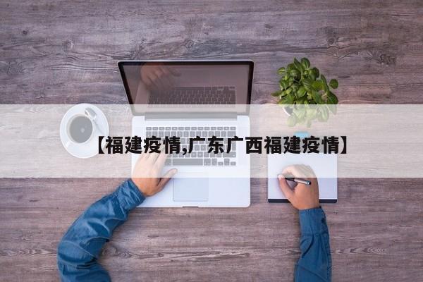 【福建疫情,广东广西福建疫情】