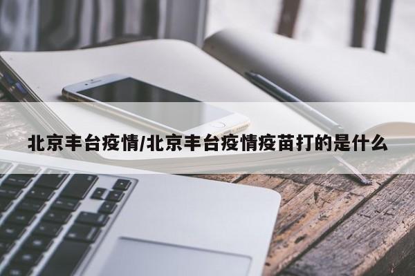 北京丰台疫情/北京丰台疫情疫苗打的是什么