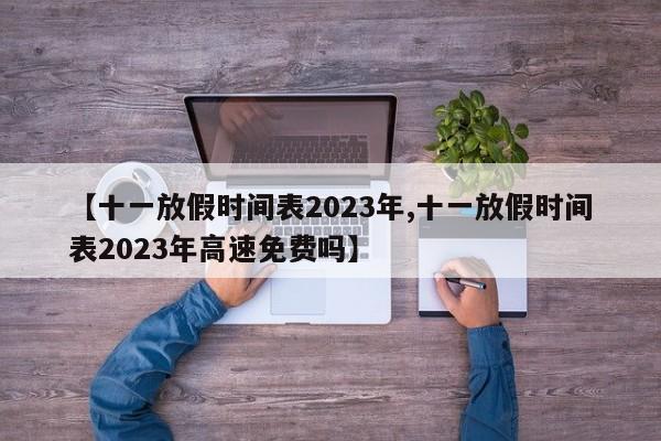 【十一放假时间表2023年,十一放假时间表2023年高速免费吗】