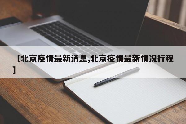 【北京疫情最新消息,北京疫情最新情况行程】
