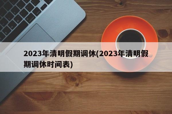 2023年清明假期调休(2023年清明假期调休时间表)