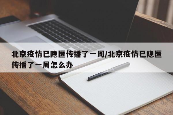 北京疫情已隐匿传播了一周/北京疫情已隐匿传播了一周怎么办