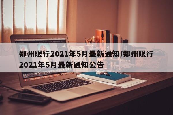 郑州限行2021年5月最新通知/郑州限行2021年5月最新通知公告