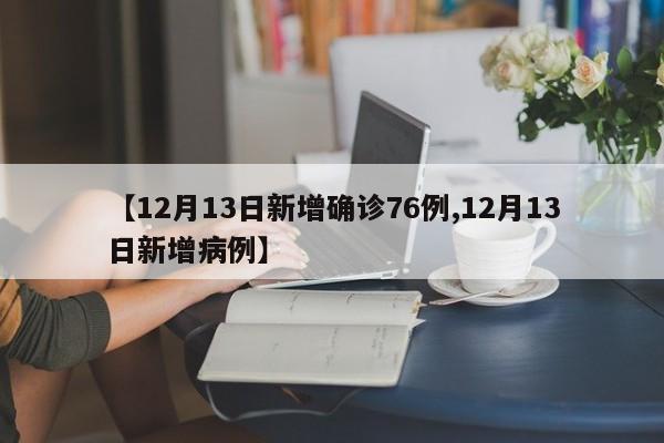 【12月13日新增确诊76例,12月13日新增病例】