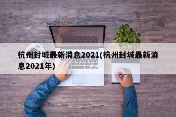 杭州封城最新消息2021(杭州封城最新消息2021年)