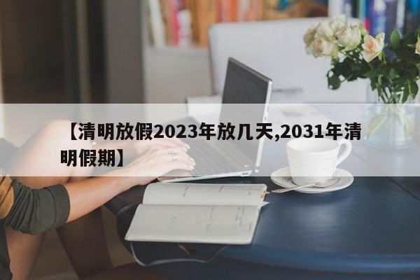 【清明放假2023年放几天,2031年清明假期】