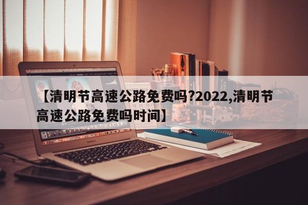 【清明节高速公路免费吗?2022,清明节高速公路免费吗时间】