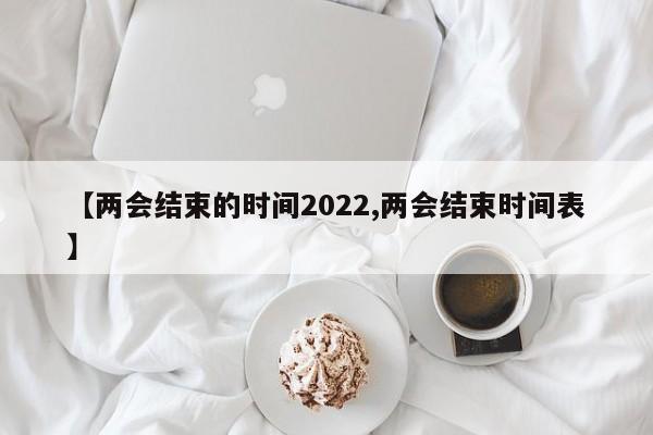 【两会结束的时间2022,两会结束时间表】