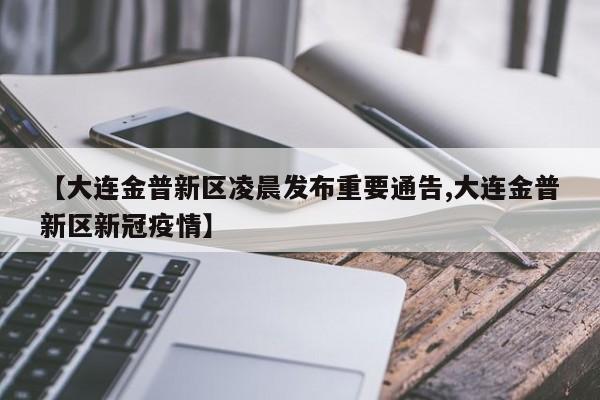 【大连金普新区凌晨发布重要通告,大连金普新区新冠疫情】