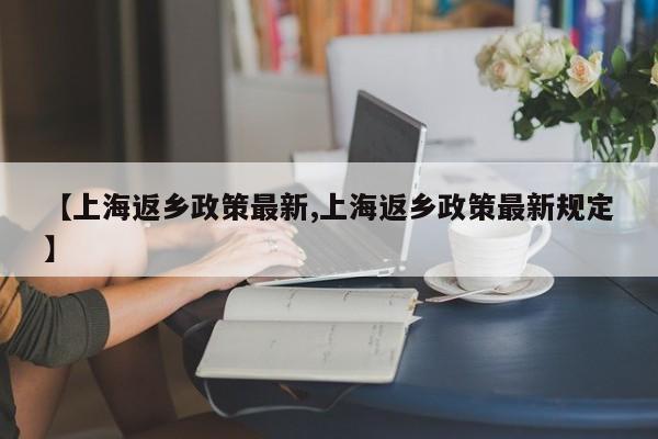 【上海返乡政策最新,上海返乡政策最新规定】