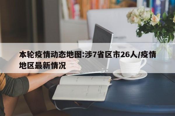 本轮疫情动态地图:涉7省区市26人/疫情地区最新情况