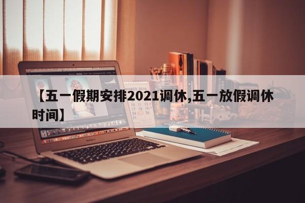 【五一假期安排2021调休,五一放假调休时间】