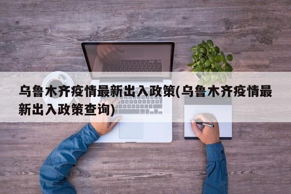 乌鲁木齐疫情最新出入政策(乌鲁木齐疫情最新出入政策查询)